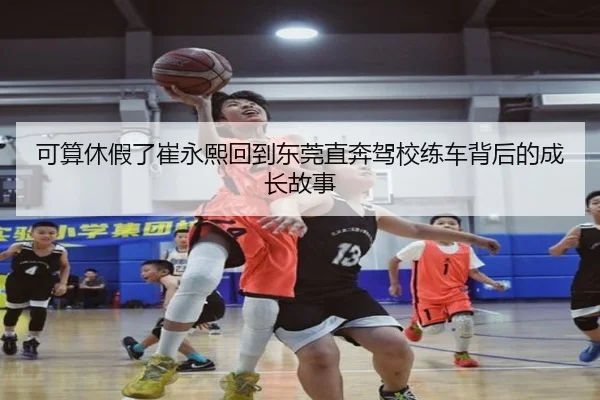 可算休假了崔永熙回到东莞直奔驾校练车背后的成长故事
